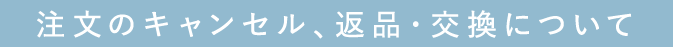 注文のキャンセル、返品・交換について